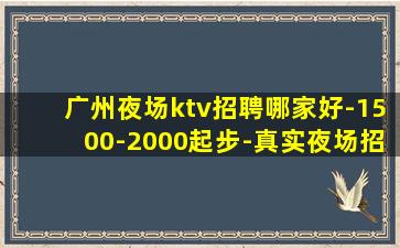 广州夜场ktv招聘哪家好-1500-2000起步-真实夜场招